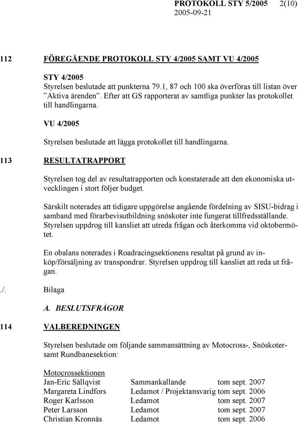 113 RESULTATRAPPORT Styrelsen tog del av resultatrapporten och konstaterade att den ekonomiska utvecklingen i stort följer budget.