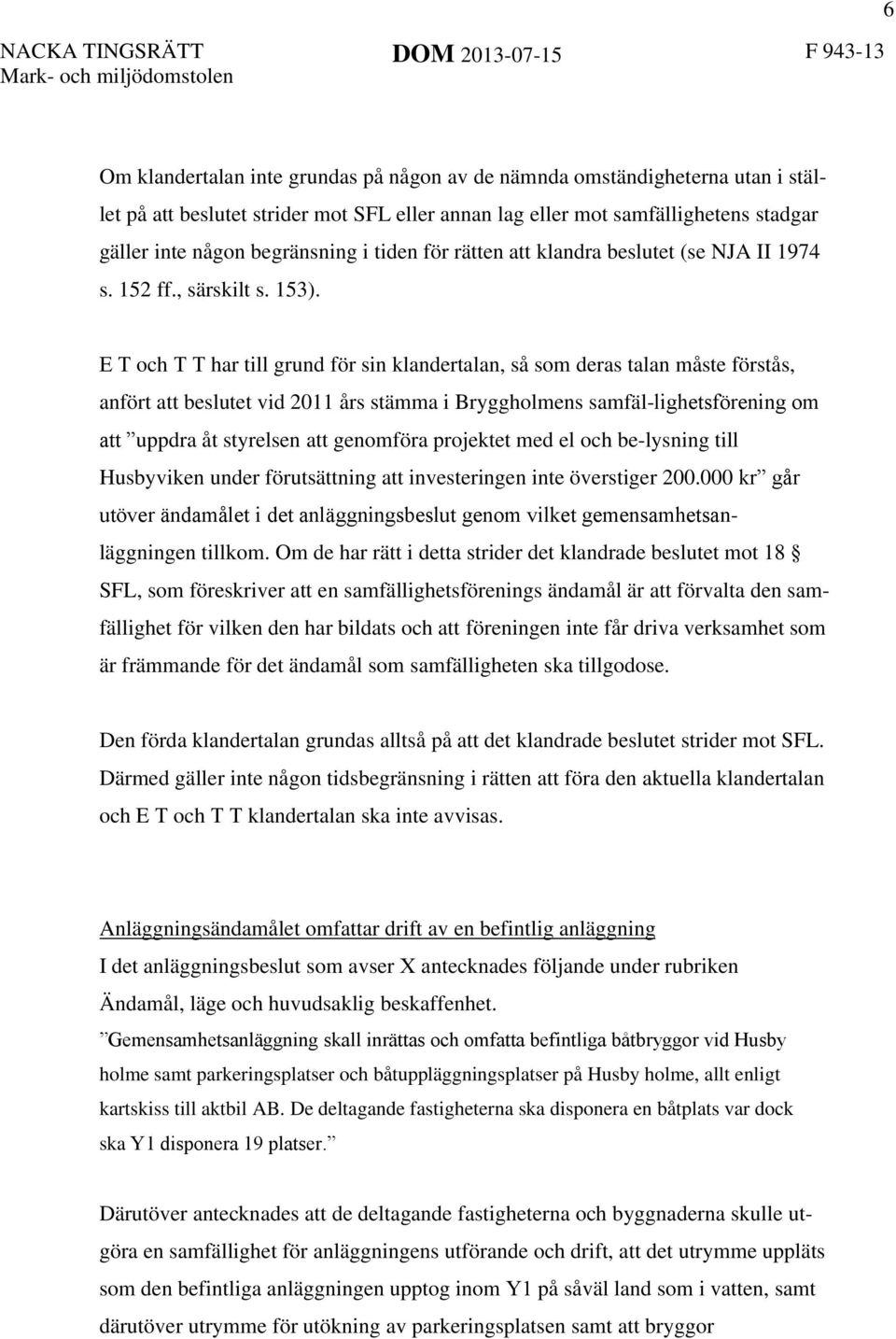 E T och T T har till grund för sin klandertalan, så som deras talan måste förstås, anfört att beslutet vid 2011 års stämma i Bryggholmens samfäl-lighetsförening om att uppdra åt styrelsen att