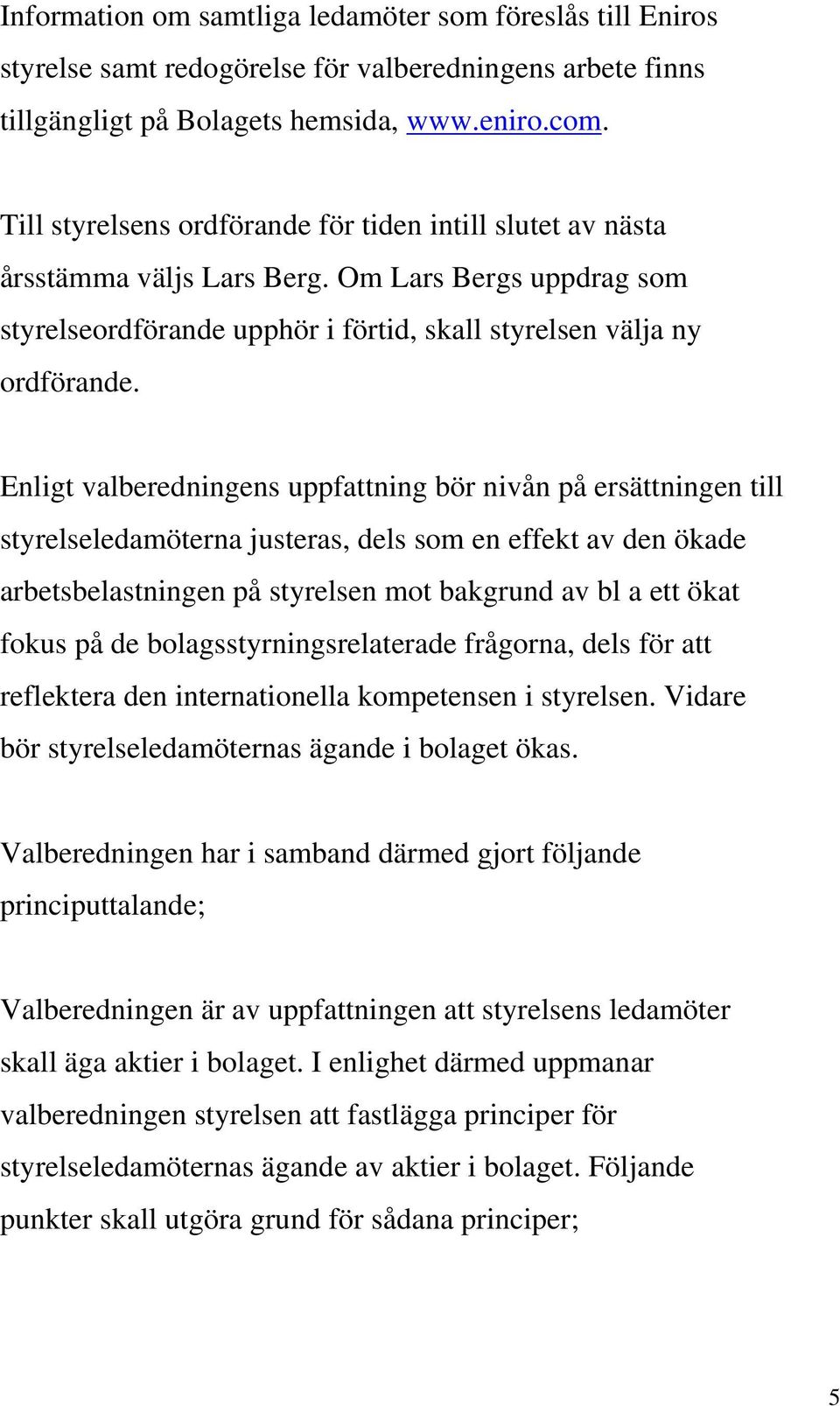 Enligt valberedningens uppfattning bör nivån på ersättningen till styrelseledamöterna justeras, dels som en effekt av den ökade arbetsbelastningen på styrelsen mot bakgrund av bl a ett ökat fokus på