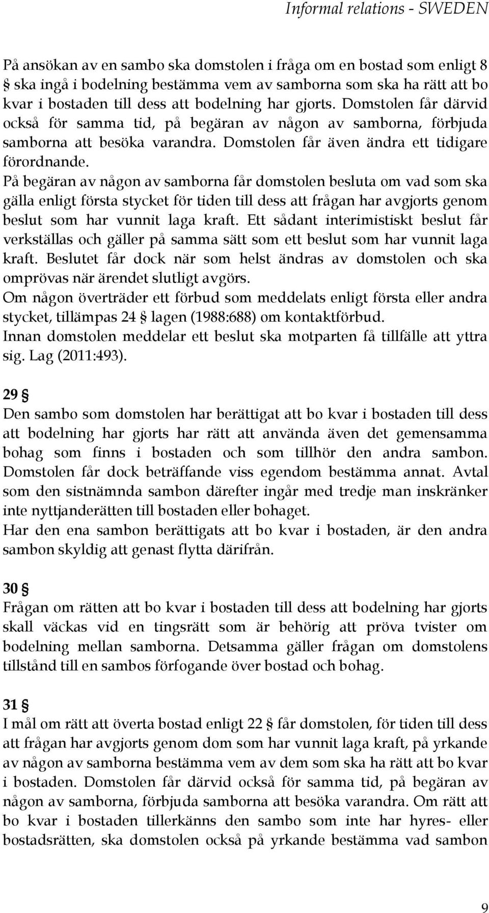 På begäran av någon av samborna får domstolen besluta om vad som ska gälla enligt första stycket för tiden till dess att frågan har avgjorts genom beslut som har vunnit laga kraft.