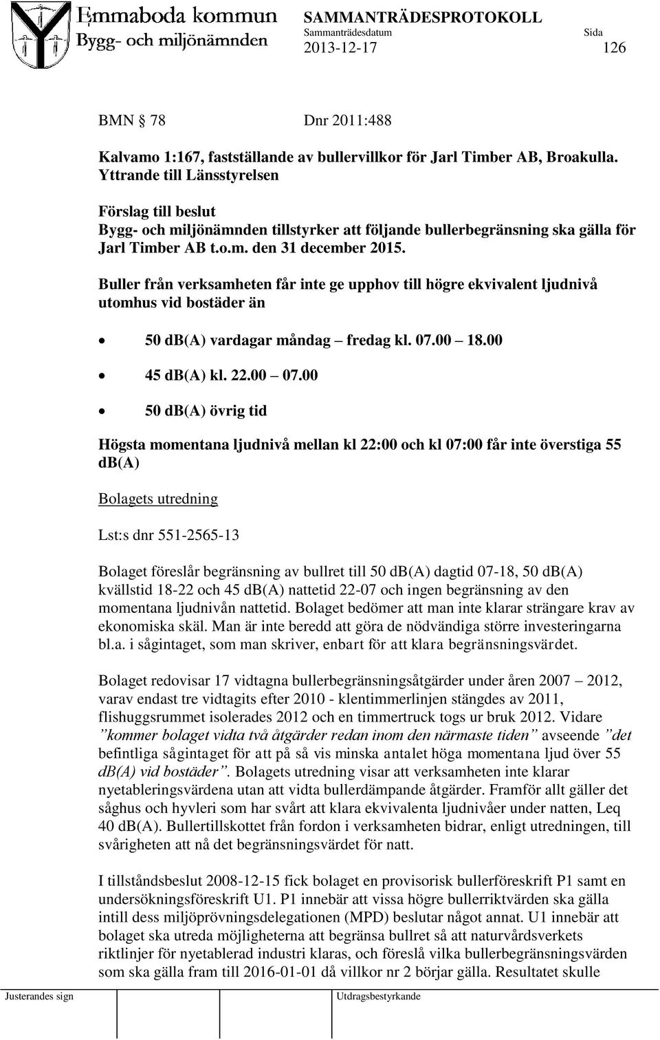 Buller från verksamheten får inte ge upphov till högre ekvivalent ljudnivå utomhus vid bostäder än 50 db(a) vardagar måndag fredag kl. 07.00 18.00 45 db(a) kl. 22.00 07.