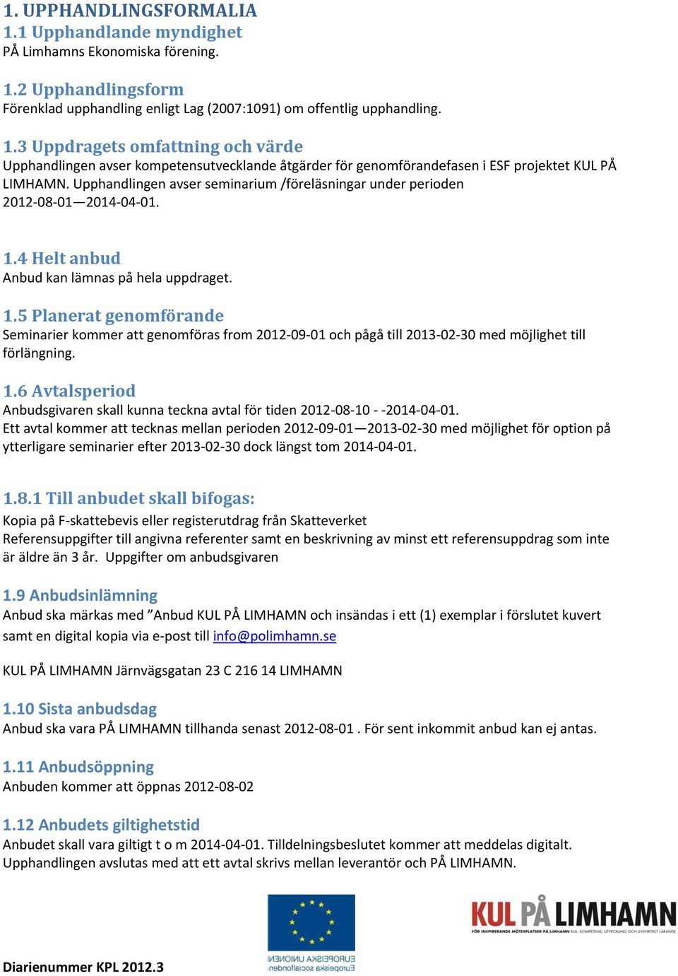 4 Helt anbud Anbud kan lämnas på hela uppdraget. 1.5 Planerat genomförande Seminarier kommer att genomföras from 2012 09 01 och pågå till 2013 02 30 med möjlighet till förlängning. 1.6 Avtalsperiod Anbudsgivaren skall kunna teckna avtal för tiden 2012 08 10 2014 04 01.