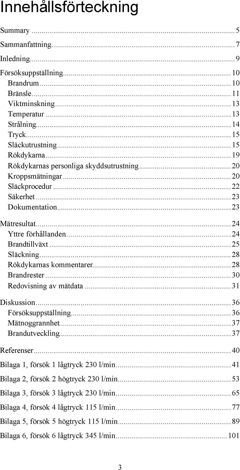 ..25 Släckning...28 Rökdykarnas kommentarer...28 Brandrester...30 Redovisning av mätdata...31 Diskussion...36 Försöksuppställning...36 Mätnoggrannhet...37 Brandutveckling...37 Referenser.