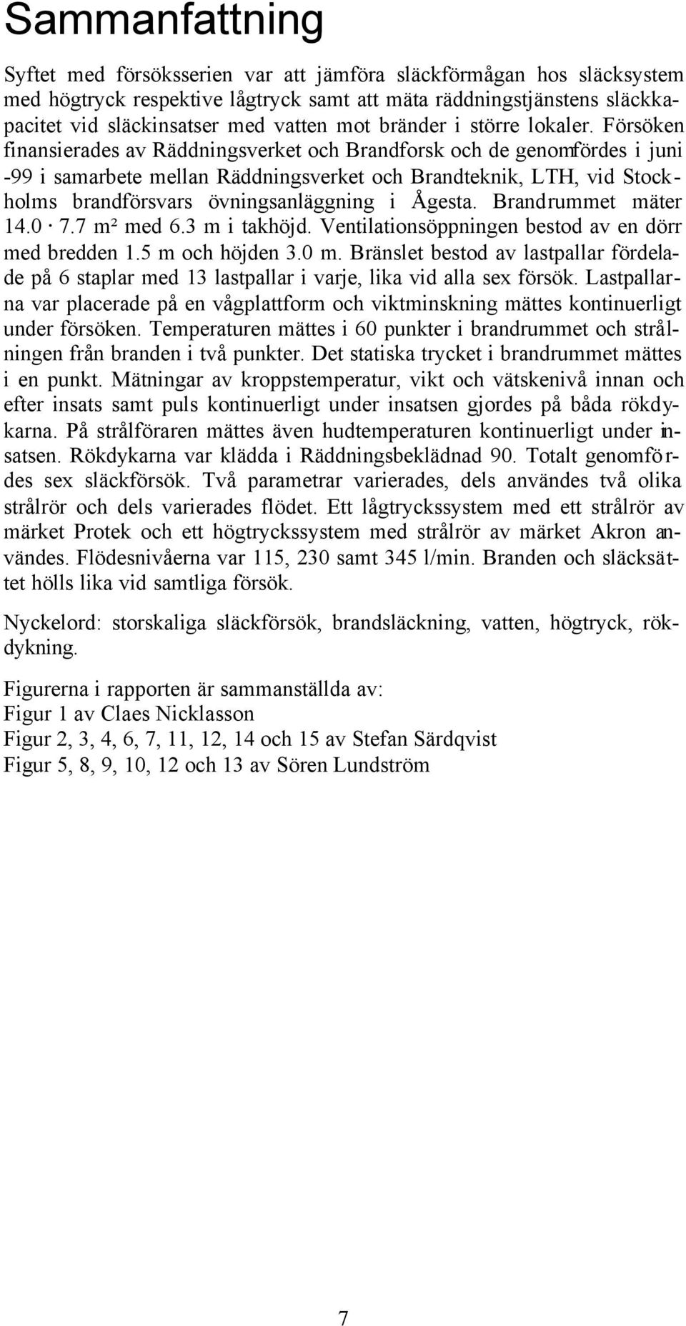Försöken finansierades av Räddningsverket och Brandforsk och de genomfördes i juni -99 i samarbete mellan Räddningsverket och Brandteknik, LTH, vid Stockholms brandförsvars övningsanläggning i Ågesta.