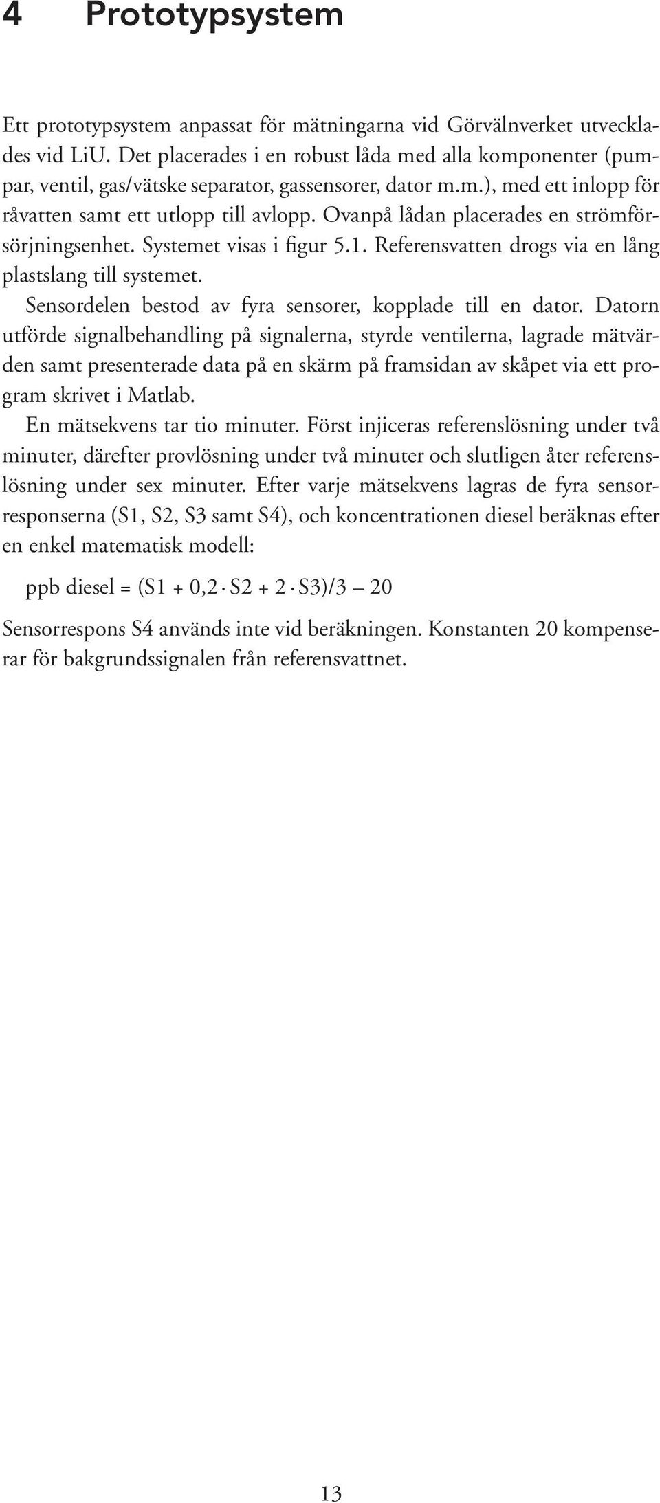 Ovanpå lådan placerades en strömförsörjningsenhet. Systemet visas i figur 5.1. Referensvatten drogs via en lång plastslang till systemet. Sensordelen bestod av fyra sensorer, kopplade till en dator.