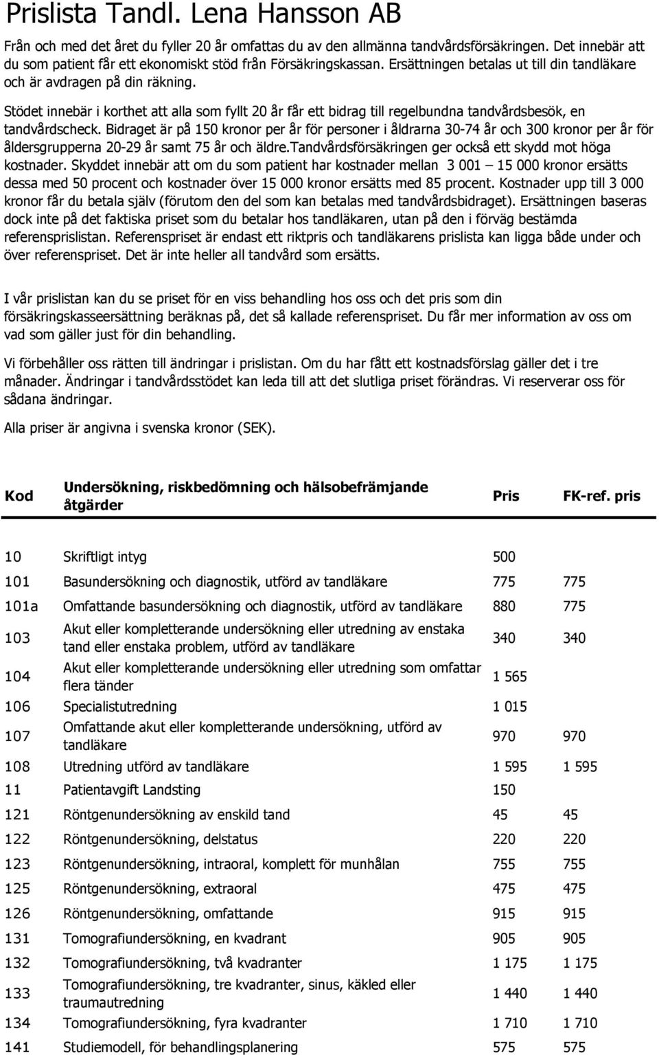 Bidraget är på 150 kronor per år för personer i åldrarna 30-74 år och 300 kronor per år för åldersgrupperna 20-29 år samt 75 år och äldre.tandvårdsförsäkringen ger också ett skydd mot höga kostnader.