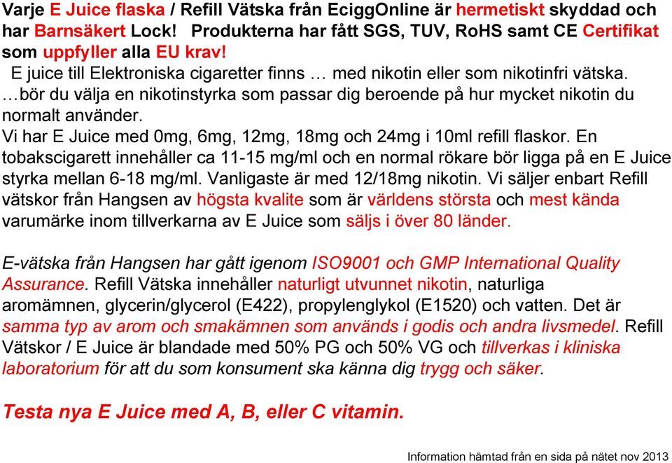 Vi har E Juice med 0mg, 6mg, 12mg, 18mg och 24mg i 10ml refill flaskor. En tobakscigarett innehåller ca 11-15 mg/ml och en normal rökare bör ligga på en E Juice styrka mellan 6-18 mg/ml.