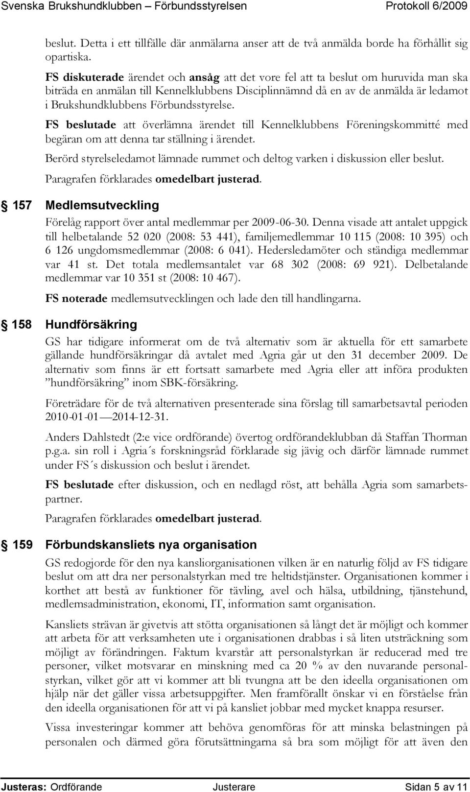 Förbundsstyrelse. FS beslutade att överlämna ärendet till Kennelklubbens Föreningskommitté med begäran om att denna tar ställning i ärendet.