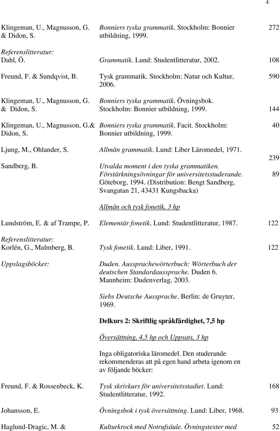 144 Klingeman, U., Magnusson, G.& Didon, S. Bonniers tyska grammatik. Facit. Stockholm: Bonnier utbildning, 1999. 40 Ljung, M., Ohlander, S. Allmän grammatik. Lund: Liber Läromedel, 1971. Sandberg, B.