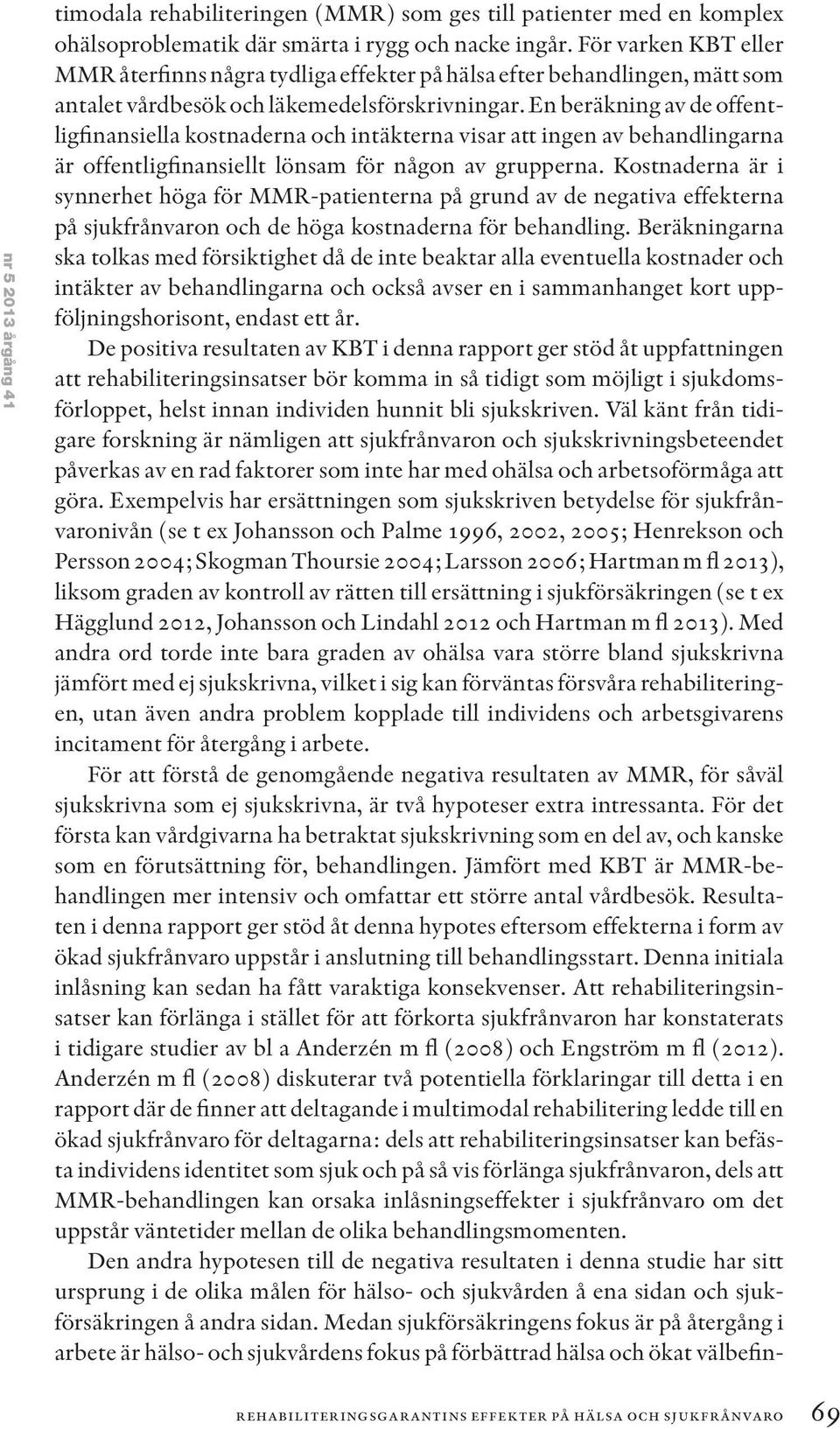 En beräkning av de offentligfinansiella kostnaderna och intäkterna visar att ingen av behandlingarna är offentligfinansiellt lönsam för någon av grupperna.
