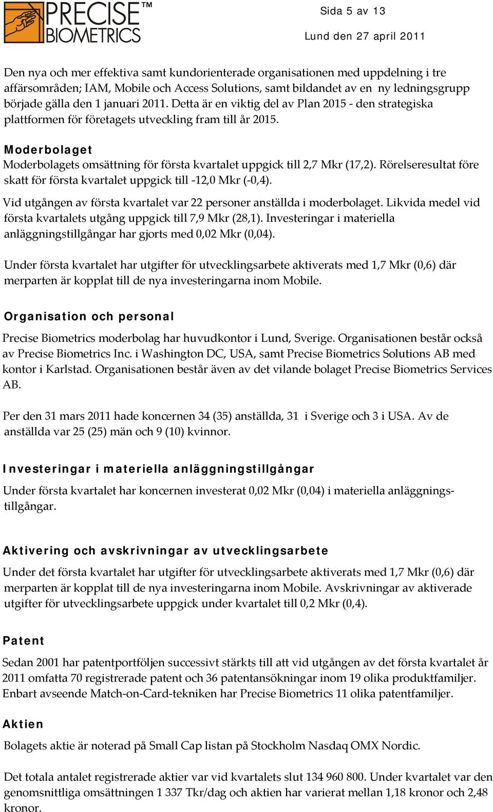 Moderbolaget Moderbolagets omsättning för första kvartalet uppgick till 2,7 Mkr (17,2). Rörelseresultat före skatt för första kvartalet uppgick till 12,0 Mkr ( 0,4).