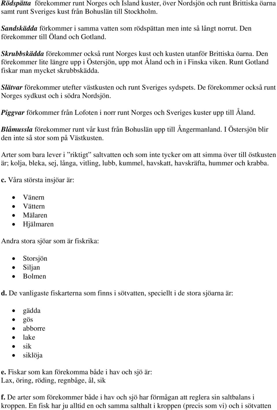 Den förekommer lite längre upp i Östersjön, upp mot Åland och in i Finska viken. Runt Gotland fiskar man mycket skrubbskädda. Slätvar förekommer utefter västkusten och runt Sveriges sydspets.