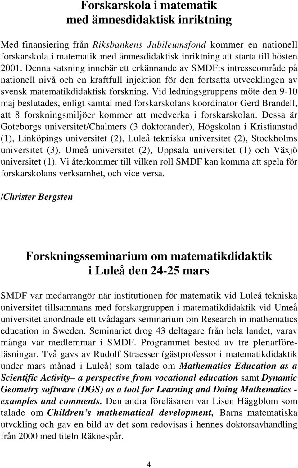 Vid ledningsgruppens möte den 9-10 maj beslutades, enligt samtal med forskarskolans koordinator Gerd Brandell, att 8 forskningsmiljöer kommer att medverka i forskarskolan.