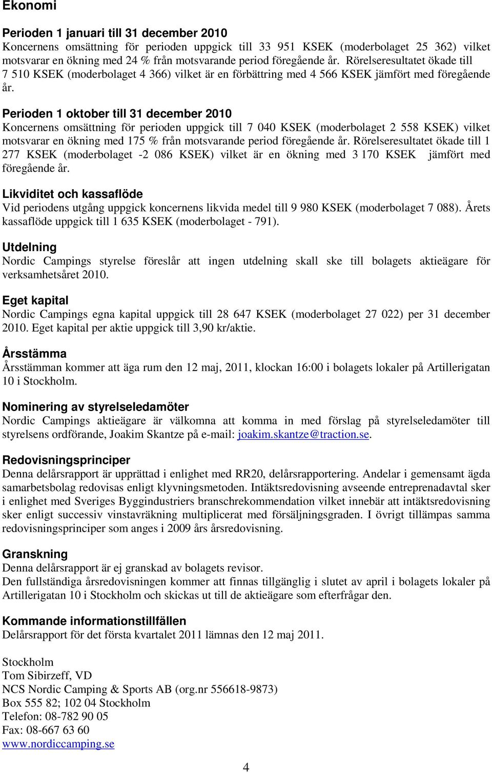 Perioden 1 oktober till 31 december 2010 Koncernens omsättning för perioden uppgick till 7 040 KSEK (moderbolaget 2 558 KSEK) vilket motsvarar en ökning med 175 % från motsvarande period föregående