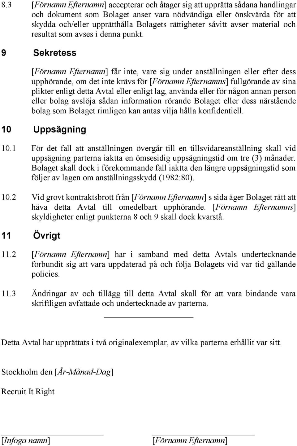 9 Sekretess [Förnamn Efternamn] får inte, vare sig under anställningen eller efter dess upphörande, om det inte krävs för [Förnamn Efternamns] fullgörande av sina plikter enligt detta Avtal eller