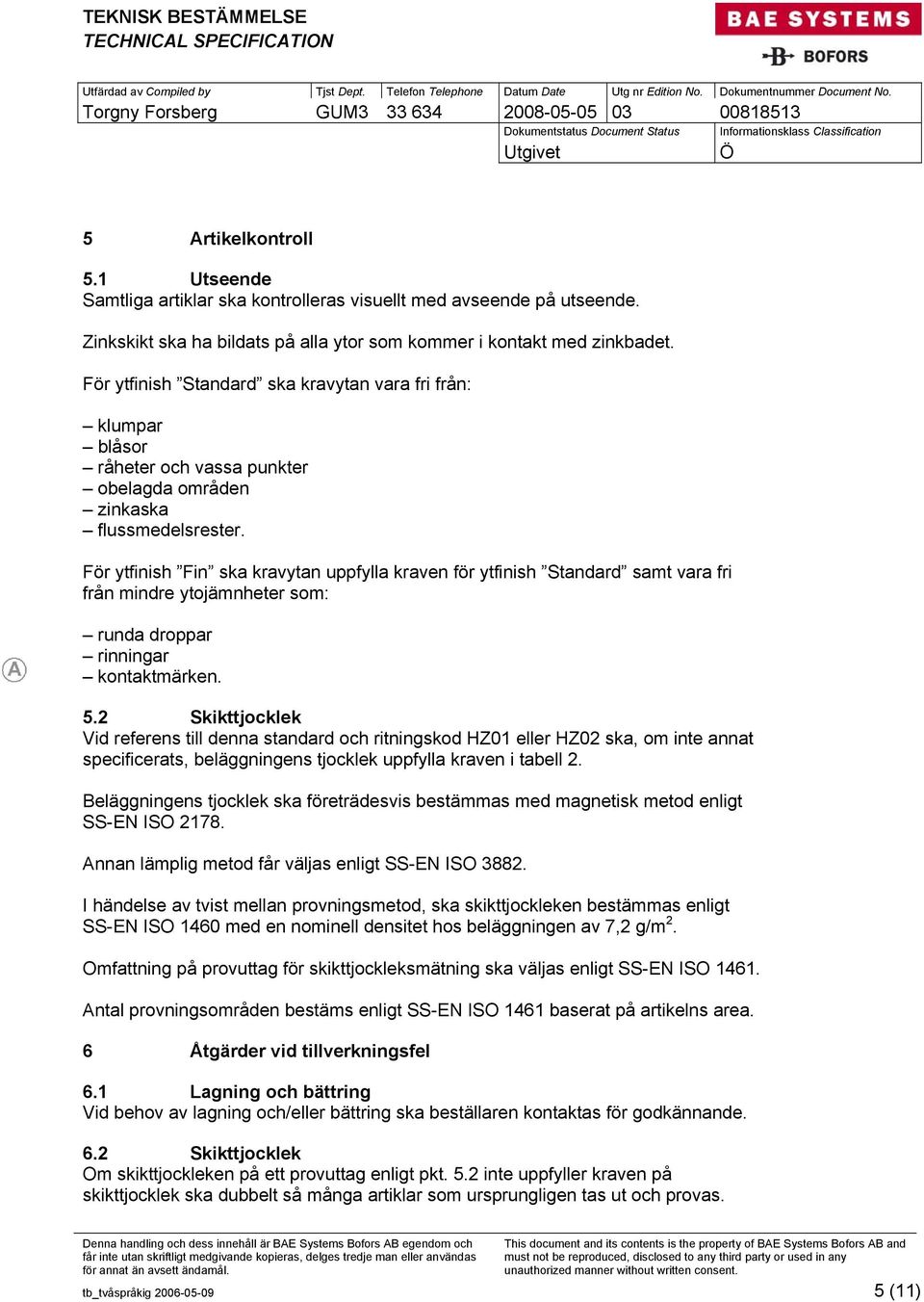 För ytfinish Fin ska kravytan uppfylla kraven för ytfinish Standard samt vara fri från mindre ytojämnheter som: runda droppar rinningar kontaktmärken. 5.