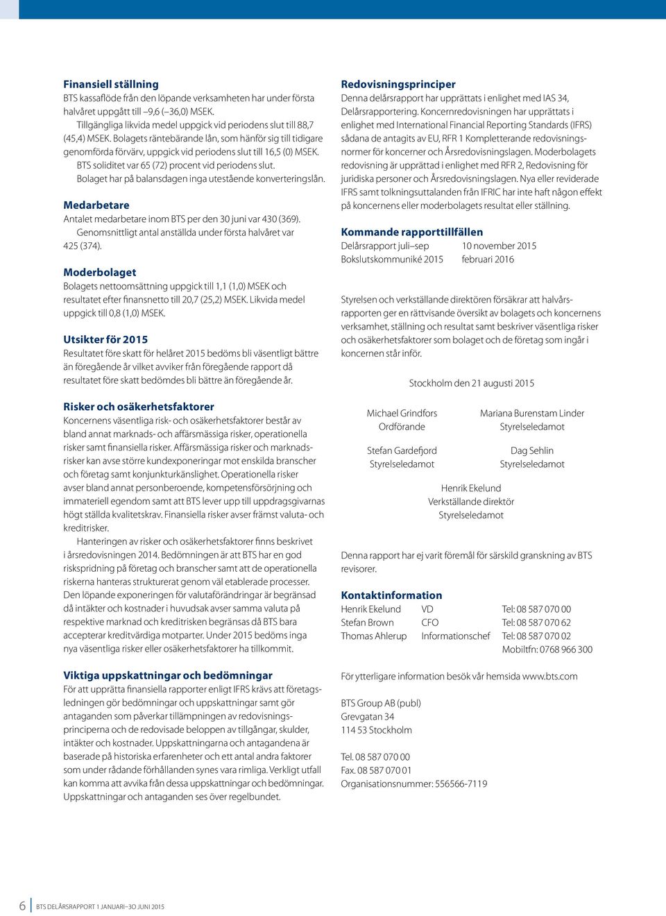Bolaget har på balansdagen inga utestående konverteringslån. Medarbetare Antalet medarbetare inom BTS per den 30 juni var 430 (369). Genomsnittligt antal anställda under första halvåret var 425 (374).