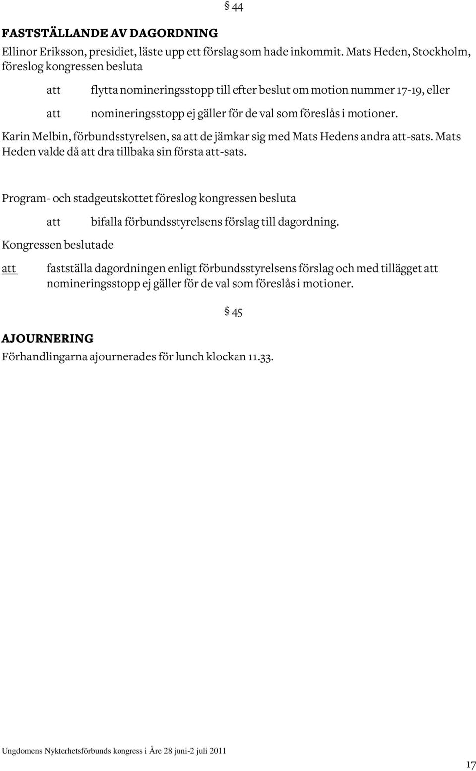 motioner. Karin Melbin, förbundsstyrelsen, sa de jämkar sig med Mats Hedens andra -sats. Mats Heden valde då dra tillbaka sin första -sats.