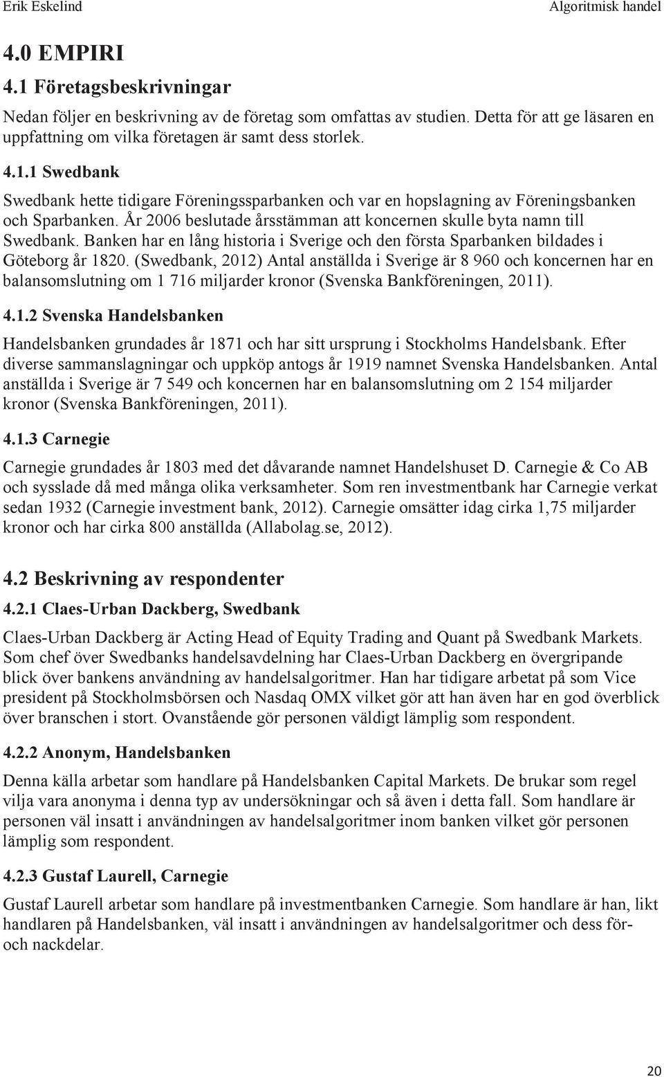(Swedbank, 2012) Antal anställda i Sverige är 8 960 och koncernen har en balansomslutning om 1 716 miljarder kronor (Svenska Bankföreningen, 2011). 4.1.2 Svenska Handelsbanken Handelsbanken grundades år 1871 och har sitt ursprung i Stockholms Handelsbank.