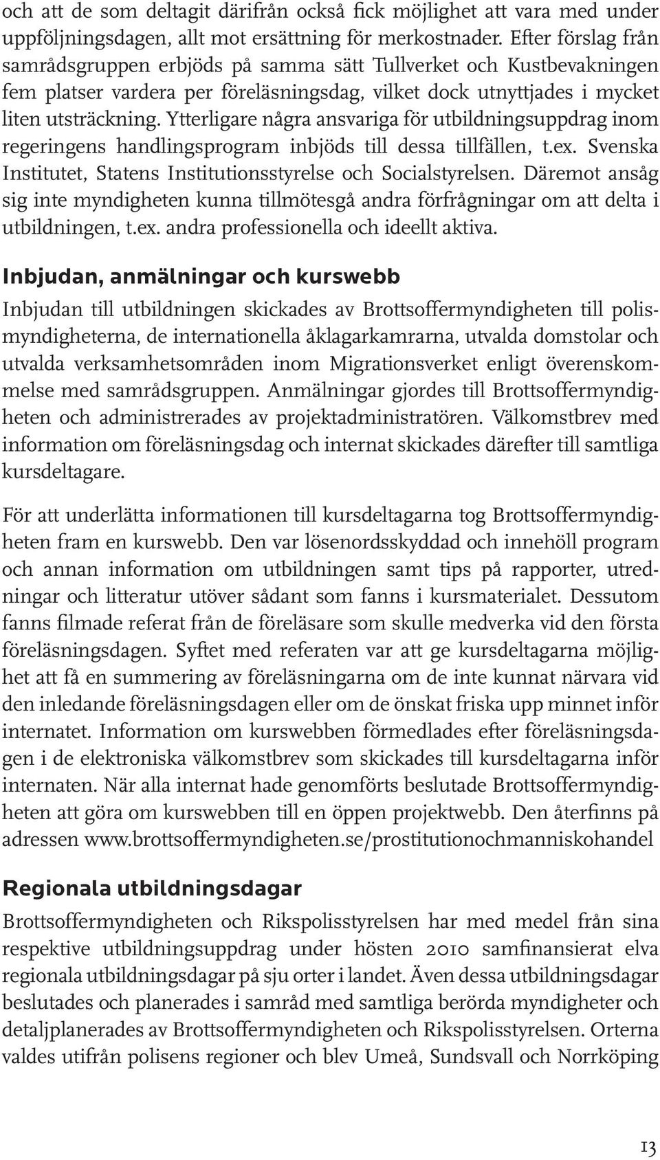 Ytterligare några ansvariga för utbildningsuppdrag inom regeringens handlingsprogram inbjöds till dessa tillfällen, t.ex. Svenska Institutet, Statens Institutionsstyrelse och Socialstyrelsen.