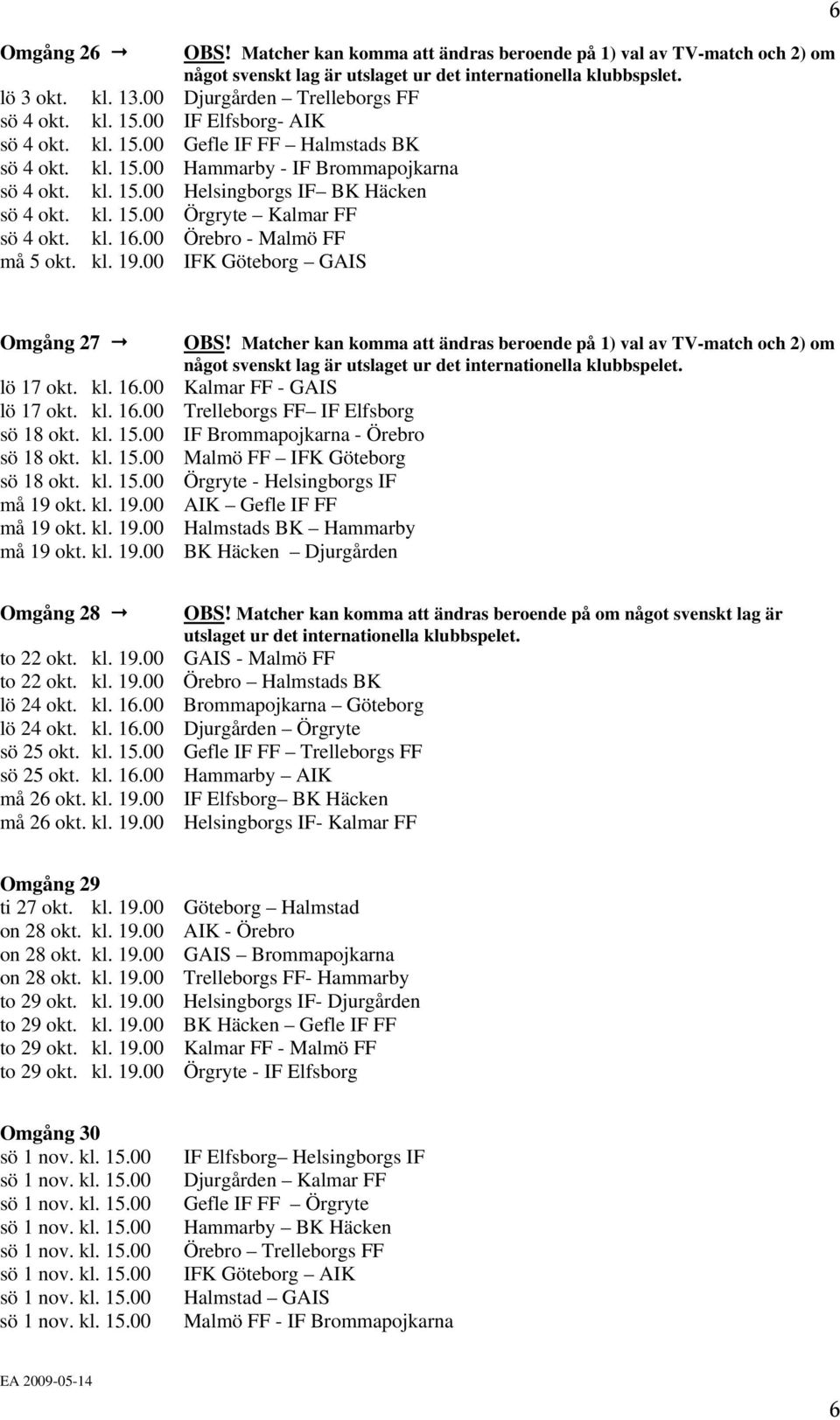 kl. 15.00 Örgryte Kalmar FF sö 4 okt. kl. 16.00 Örebro - Malmö FF må 5 okt. kl. 19.00 IFK Göteborg GAIS Omgång 27 OBS! Matcher kan komma att ändras beroende på 1) val av TV-match och 2) om lö 17 okt.