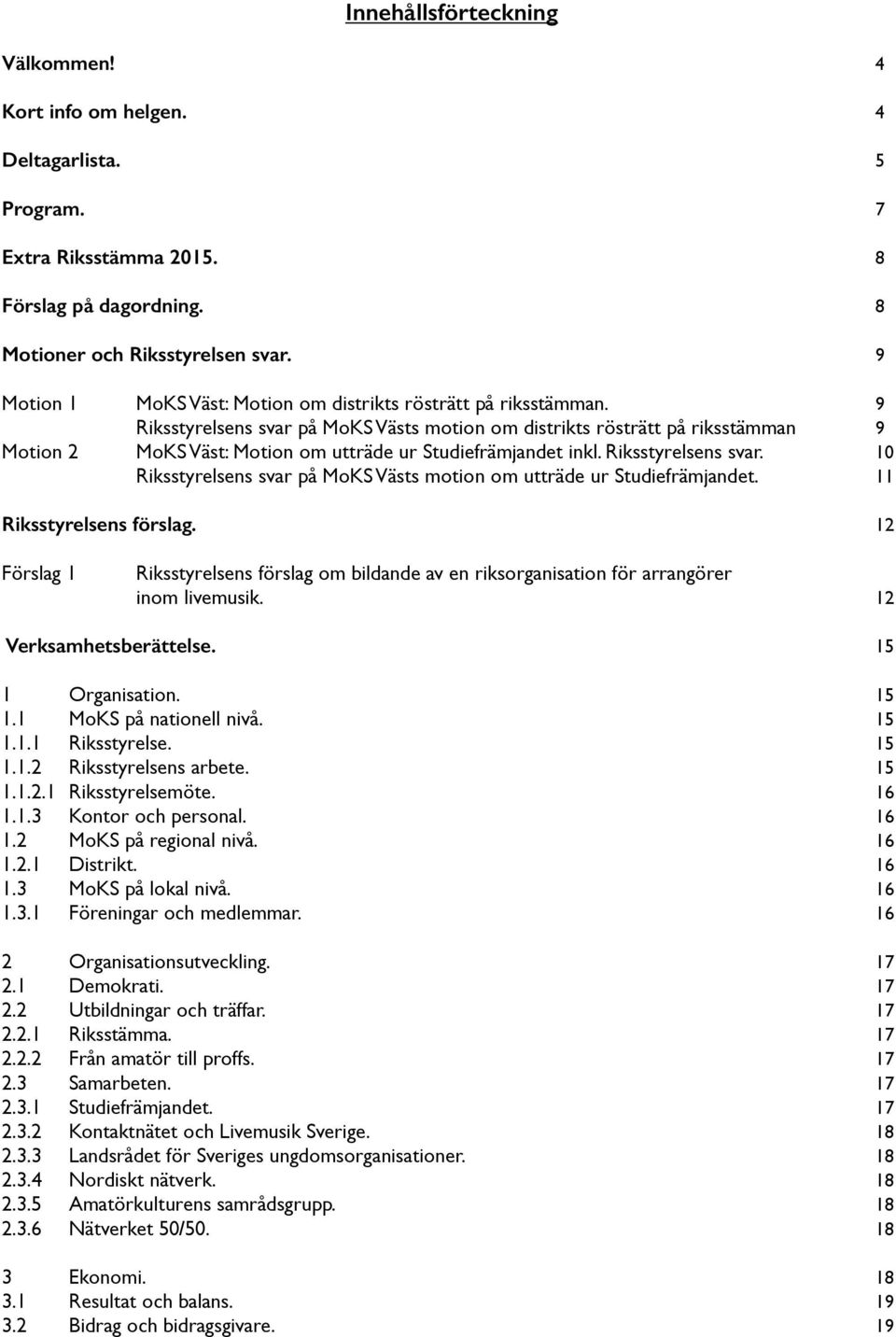 9 Riksstyrelsens svar på MoKS Västs motion om distrikts rösträtt på riksstämman 9 Motion 2 MoKS Väst: Motion om utträde ur Studiefrämjandet inkl. Riksstyrelsens svar. 10 Riksstyrelsens svar på MoKS Västs motion om utträde ur Studiefrämjandet.