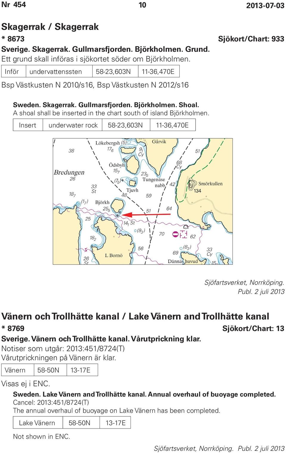 A shoal shall be inserted in the chart south of island Björkholmen. Insert underwater rock 58-23,603N 11-36,470E Sjöfartsverket, Norrköping. Publ.
