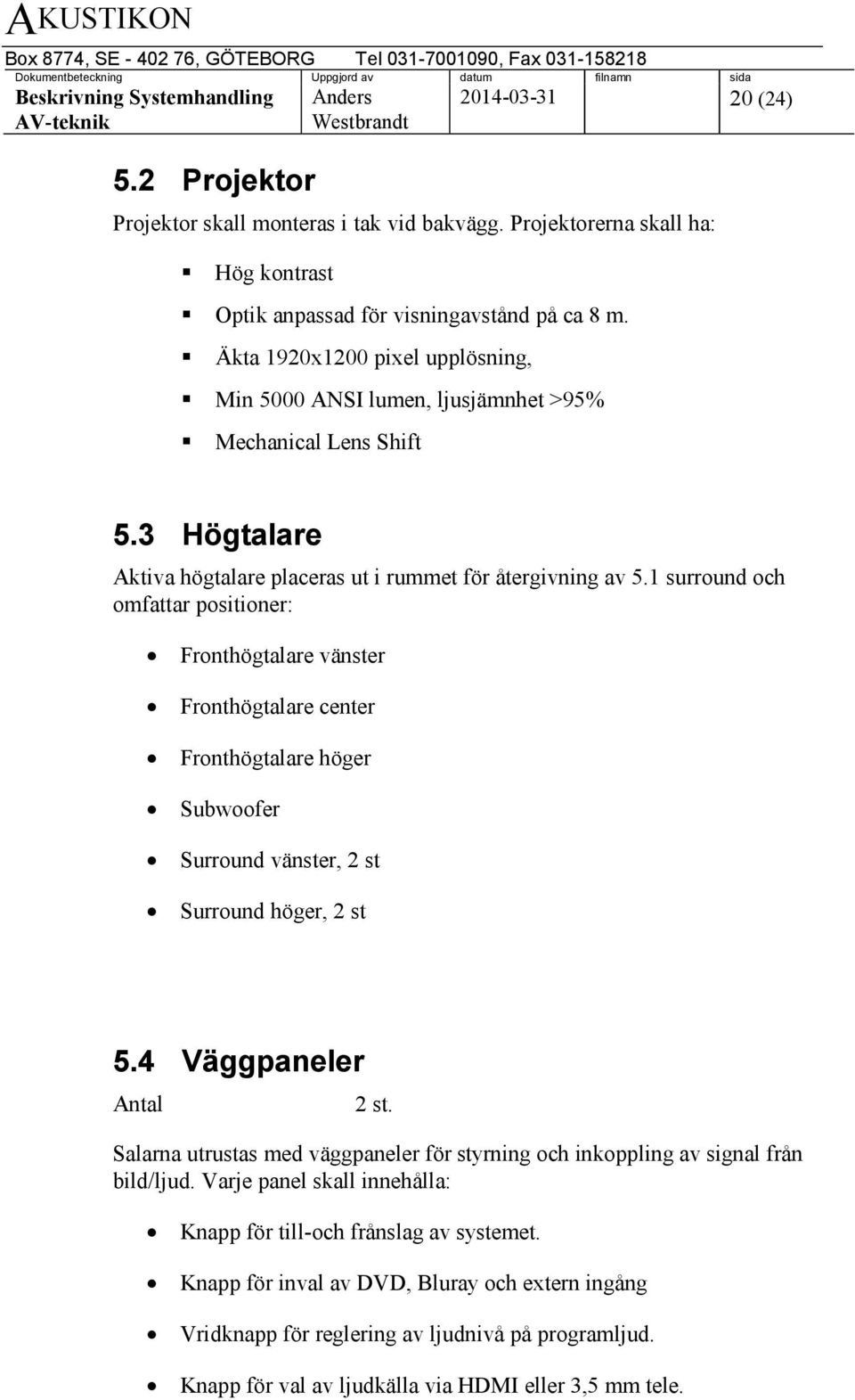 1 surround och omfattar positioner: Fronthögtalare vänster Fronthögtalare center Fronthögtalare höger Subwoofer Surround vänster, 2 st Surround höger, 2 st 5.4 Väggpaneler Antal 2 st.
