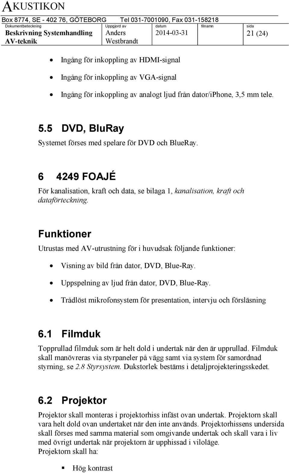 Funktioner Utrustas med AV-utrustning för i huvudsak följande funktioner: Visning av bild från dator, DVD, Blue-Ray. Uppspelning av ljud från dator, DVD, Blue-Ray.