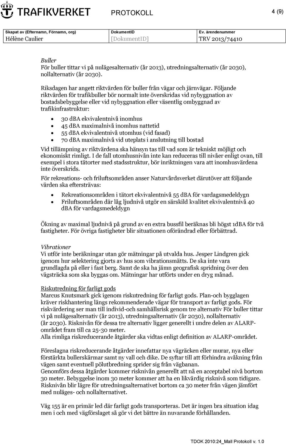 Följande riktvärden för trafikbuller bör normalt inte överskridas vid nybyggnation av bostadsbebyggelse eller vid nybyggnation eller väsentlig ombyggnad av trafikinfrastruktur: 30 dba ekvivalentnivå
