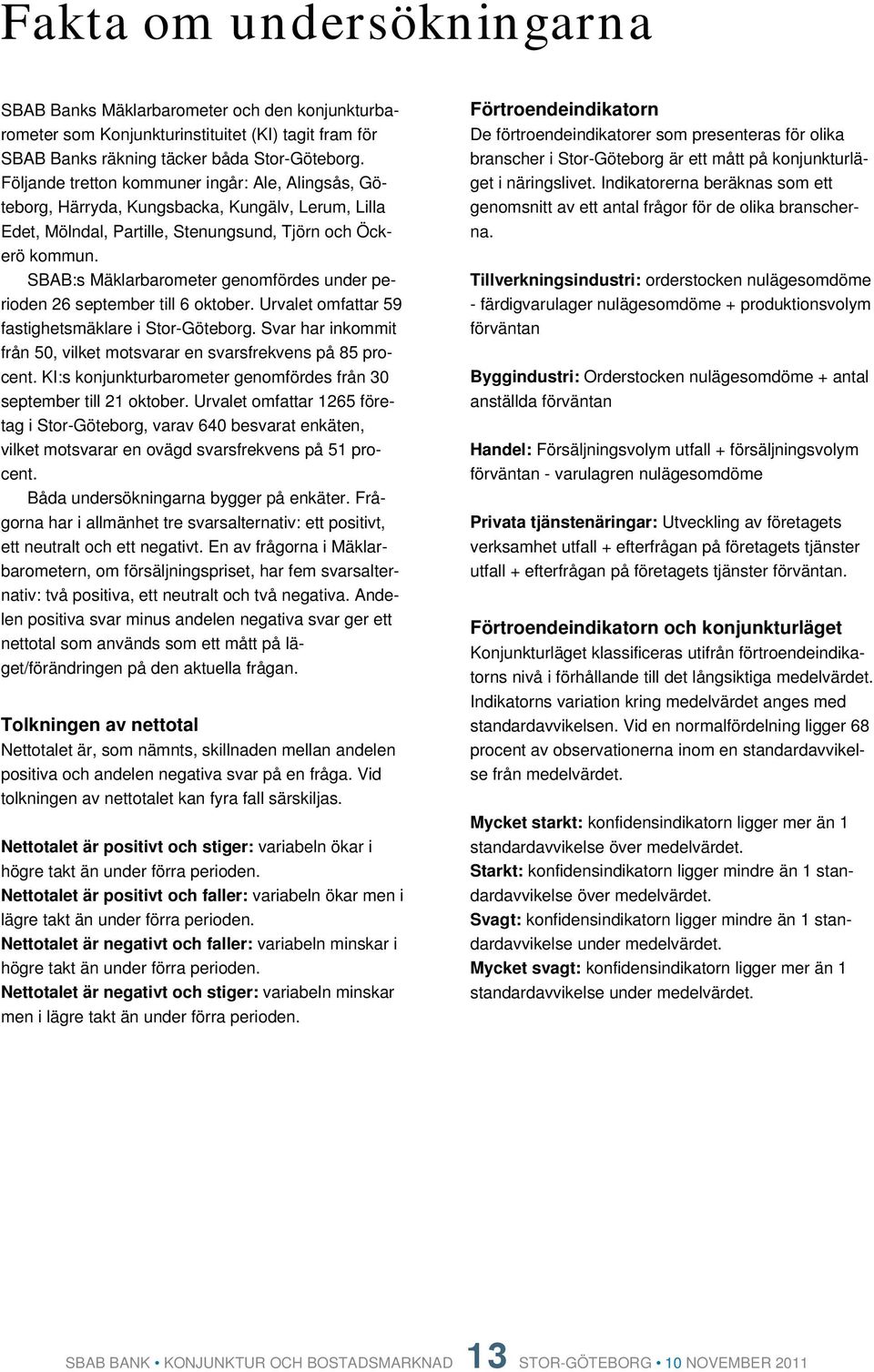 SBAB:s Mäklarbarometer genomfördes under perioden 26 september till 6 oktober. Urvalet omfattar 59 fastighetsmäklare i. Svar har inkommit från 5, vilket motsvarar en svarsfrekvens på 85 procent.