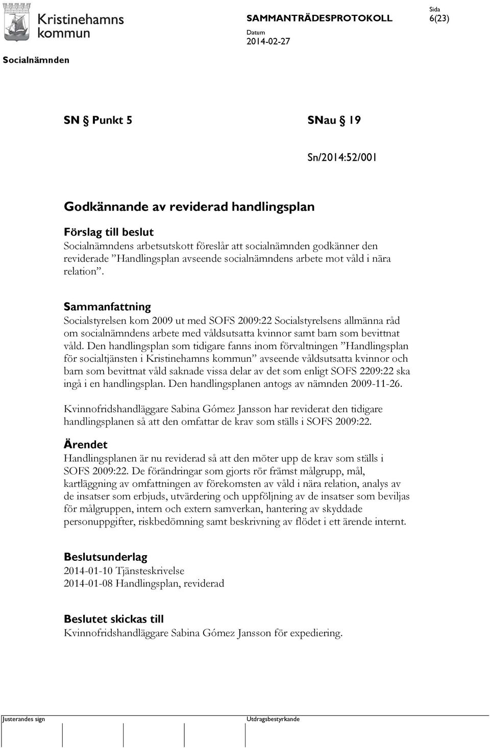 Sammanfattning Socialstyrelsen kom 2009 ut med SOFS 2009:22 Socialstyrelsens allmänna råd om socialnämndens arbete med våldsutsatta kvinnor samt barn som bevittnat våld.