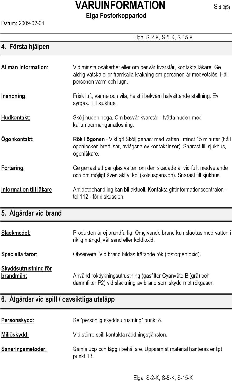 Skölj huden noga. Om besvär kvarstår - tvätta huden med kaliumpermanganatlösning. Rök i ögonen - Viktigt!