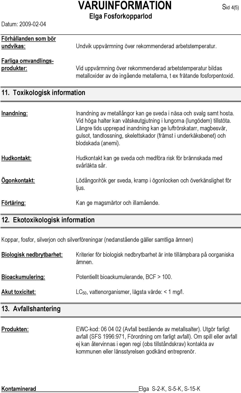 Toxikologisk information Inandning: Hudkontakt: Ögonkontakt: Förtäring: Inandning av metallångor kan ge sveda i näsa och svalg samt hosta.