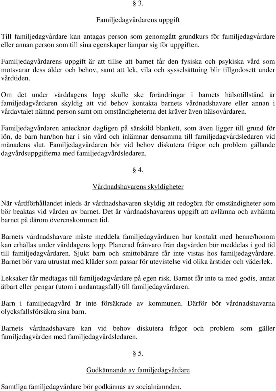 Om det under vårddagens lopp skulle ske förändringar i barnets hälsotillstånd är familjedagvårdaren skyldig att vid behov kontakta barnets vårdnadshavare eller annan i vårdavtalet nämnd person samt