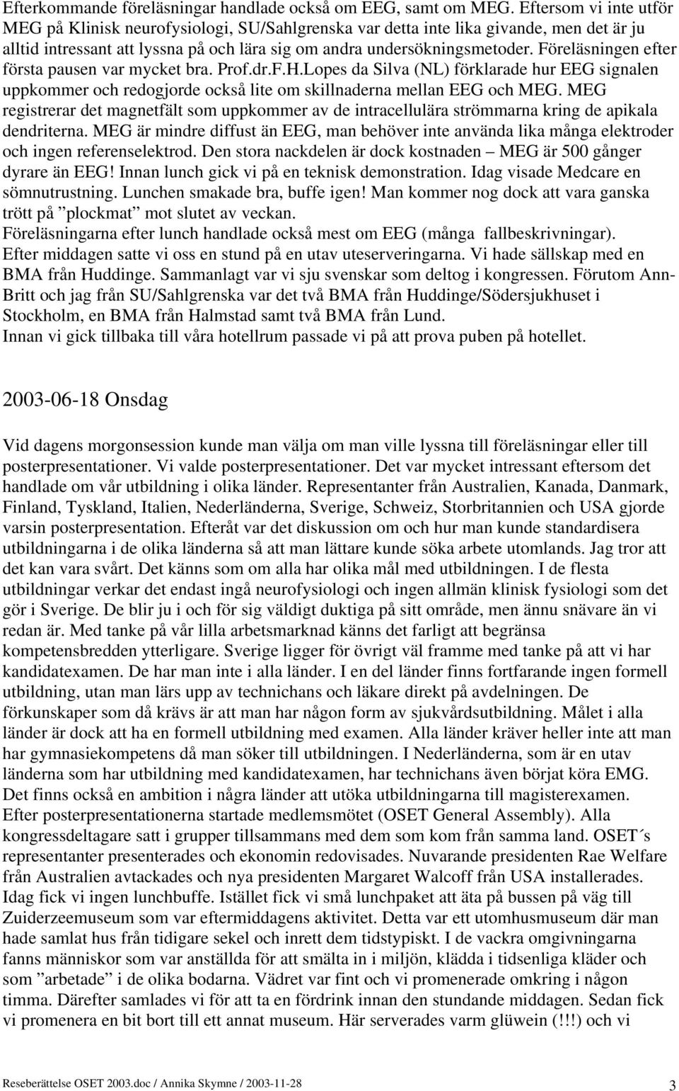 Föreläsningen efter första pausen var mycket bra. Prof.dr.F.H.Lopes da Silva (NL) förklarade hur EEG signalen uppkommer och redogjorde också lite om skillnaderna mellan EEG och MEG.