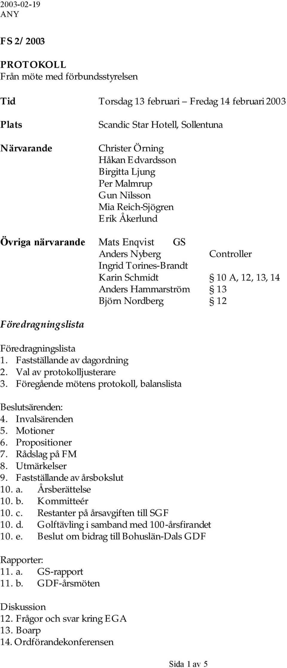 Hammarström 13 Björn Nordberg 12 Föredragningslista Föredragningslista 1. Fastställande av dagordning 2. Val av protokolljusterare 3. Föregående mötens protokoll, balanslista Beslutsärenden: 4.