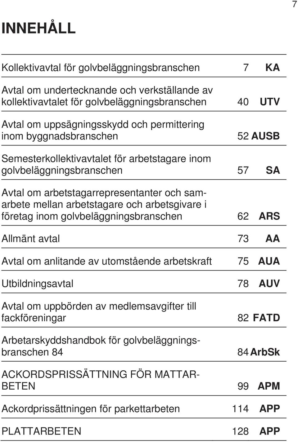 arbetsgivare i företag inom golvbeläggningsbranschen 62 ARS Allmänt avtal 73 AA Avtal om anlitande av utomstående arbetskraft 75 AUA Utbildningsavtal 78 AUV Avtal om uppbörden av medlemsavgifter