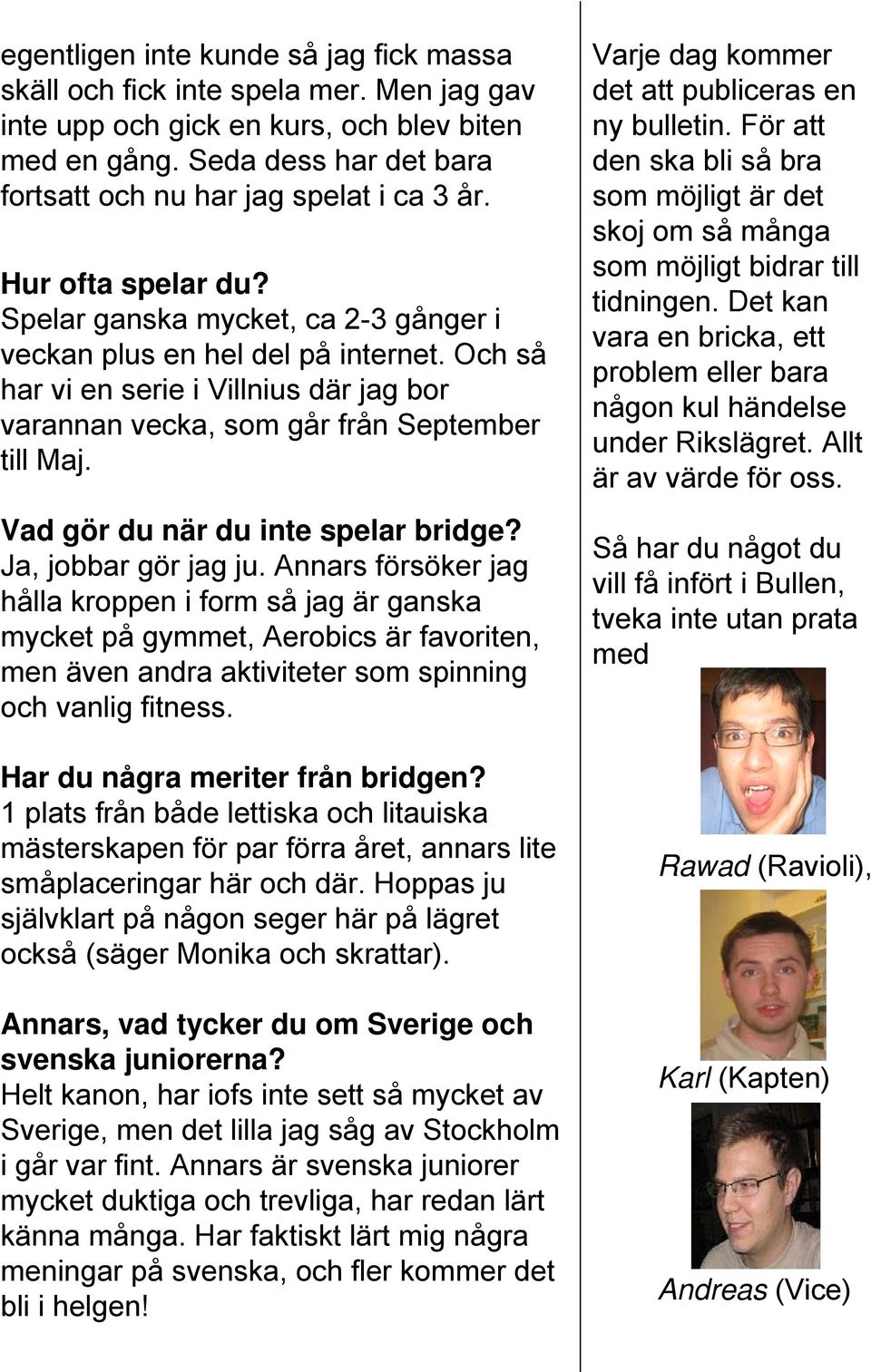 Och så har vi en serie i Villnius där jag bor varannan vecka, som går från September till Maj. Vad gör du när du inte spelar bridge? Ja, jobbar gör jag ju.