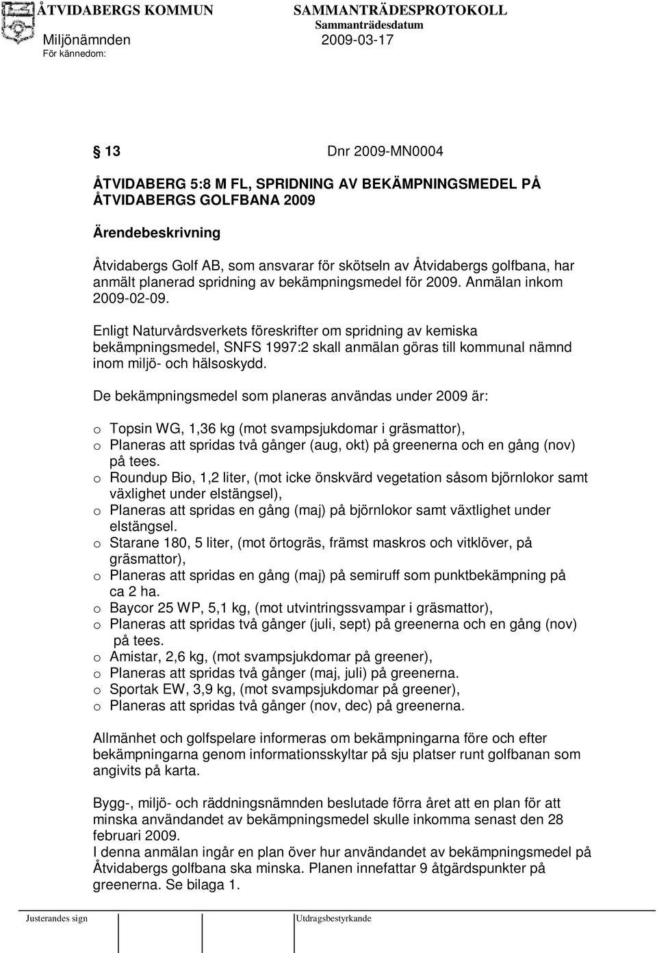 Enligt Naturvårdsverkets föreskrifter om spridning av kemiska bekämpningsmedel, SNFS 1997:2 skall anmälan göras till kommunal nämnd inom miljö- och hälsoskydd.