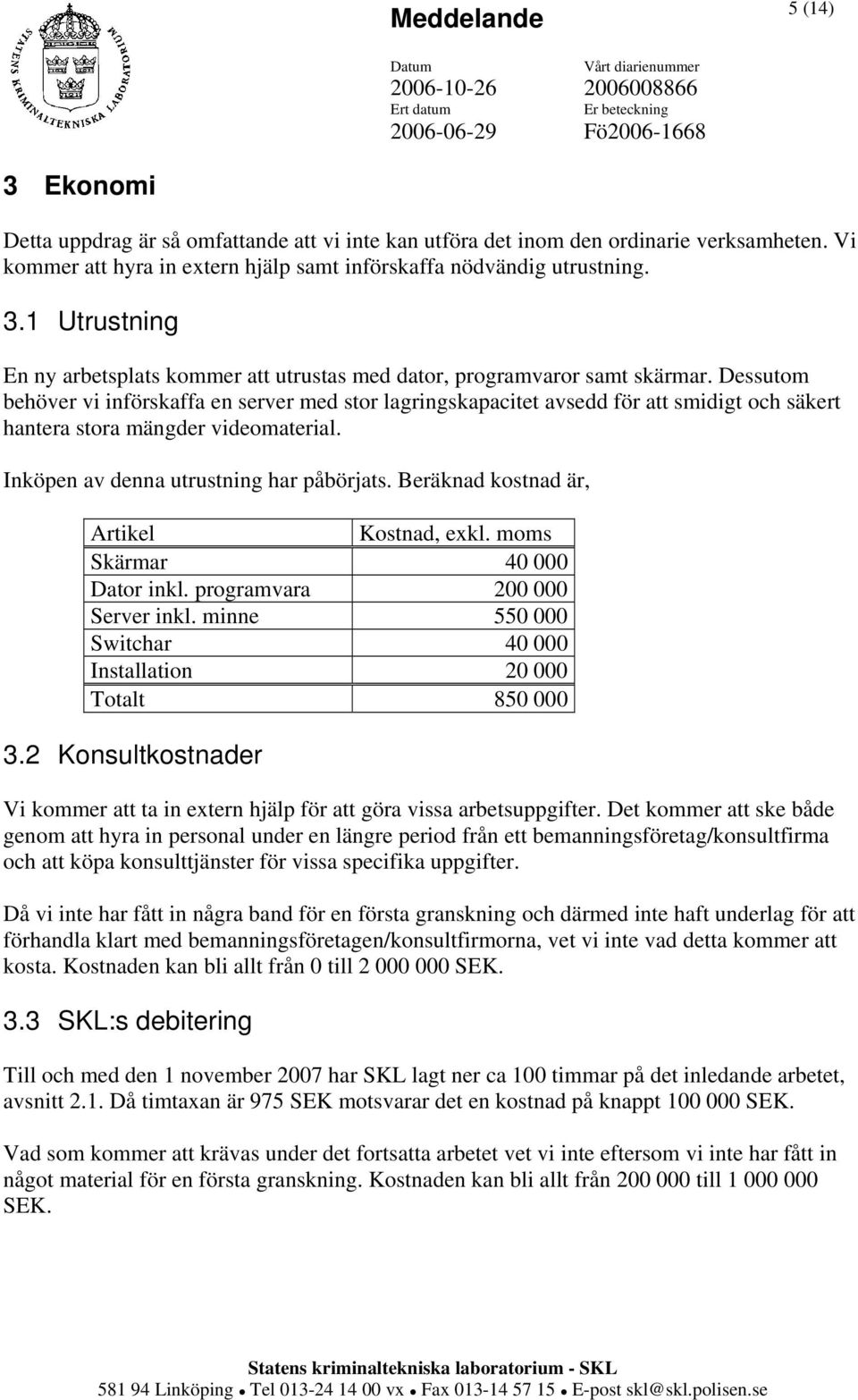 Beräknad kostnad är, Artikel Kostnad, exkl. moms Skärmar 40 000 Dator inkl. programvara 200 000 Server inkl. minne 550 000 Switchar 40 000 Installation 20 000 Totalt 850 000 3.