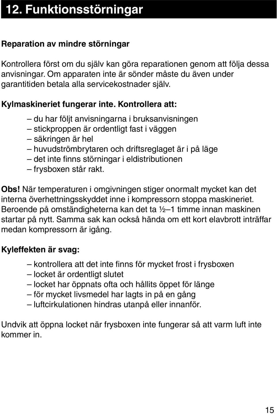 Kontrollera att: du har följt anvisningarna i bruksanvisningen stickproppen är ordentligt fast i väggen säkringen är hel huvudströmbrytaren och driftsreglaget är i på läge det inte finns störningar i