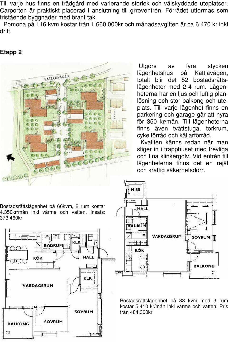 Etapp 2 Utgörs av fyra stycken lägenhetshus på Kattjavägen, totalt blir det 52 bostadsrättslägenheter med 2-4 rum. Lägenheterna har en ljus och luftig planlösning och stor balkong och uteplats.