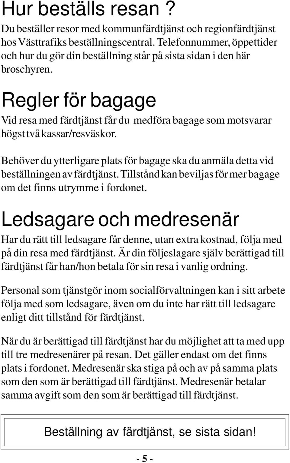 Regler för bagage Vid resa med färdtjänst får du medföra bagage som motsvarar högst två kassar/resväskor. Behöver du ytterligare plats för bagage ska du anmäla detta vid beställningen av färdtjänst.