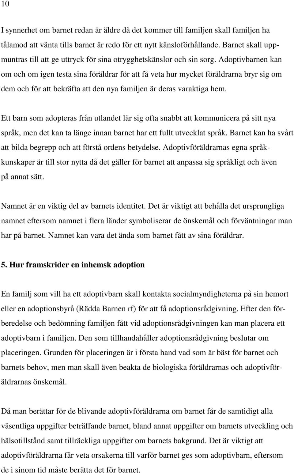 Adoptivbarnen kan om och om igen testa sina föräldrar för att få veta hur mycket föräldrarna bryr sig om dem och för att bekräfta att den nya familjen är deras varaktiga hem.