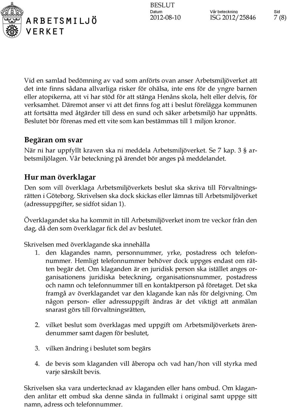 Däremot anser vi att det finns fog att i beslut förelägga kommunen att fortsätta med åtgärder till dess en sund och säker arbetsmiljö har uppnåtts.