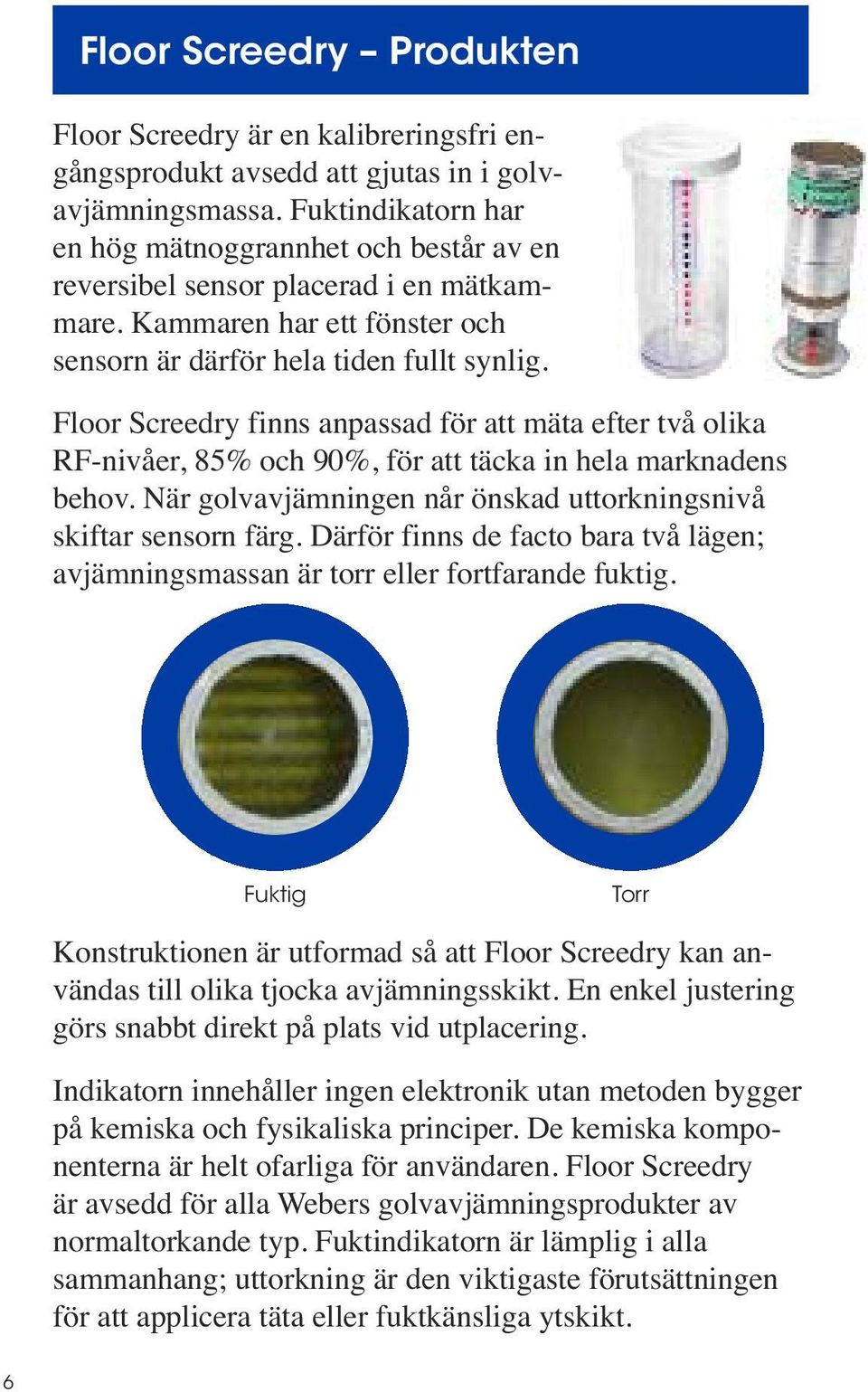 Floor Screedry finns anpassad för att mäta efter två olika RF-nivåer, 85% och 90%, för att täcka in hela marknadens behov. När golvavjämningen når önskad uttorkningsnivå skiftar sensorn färg.