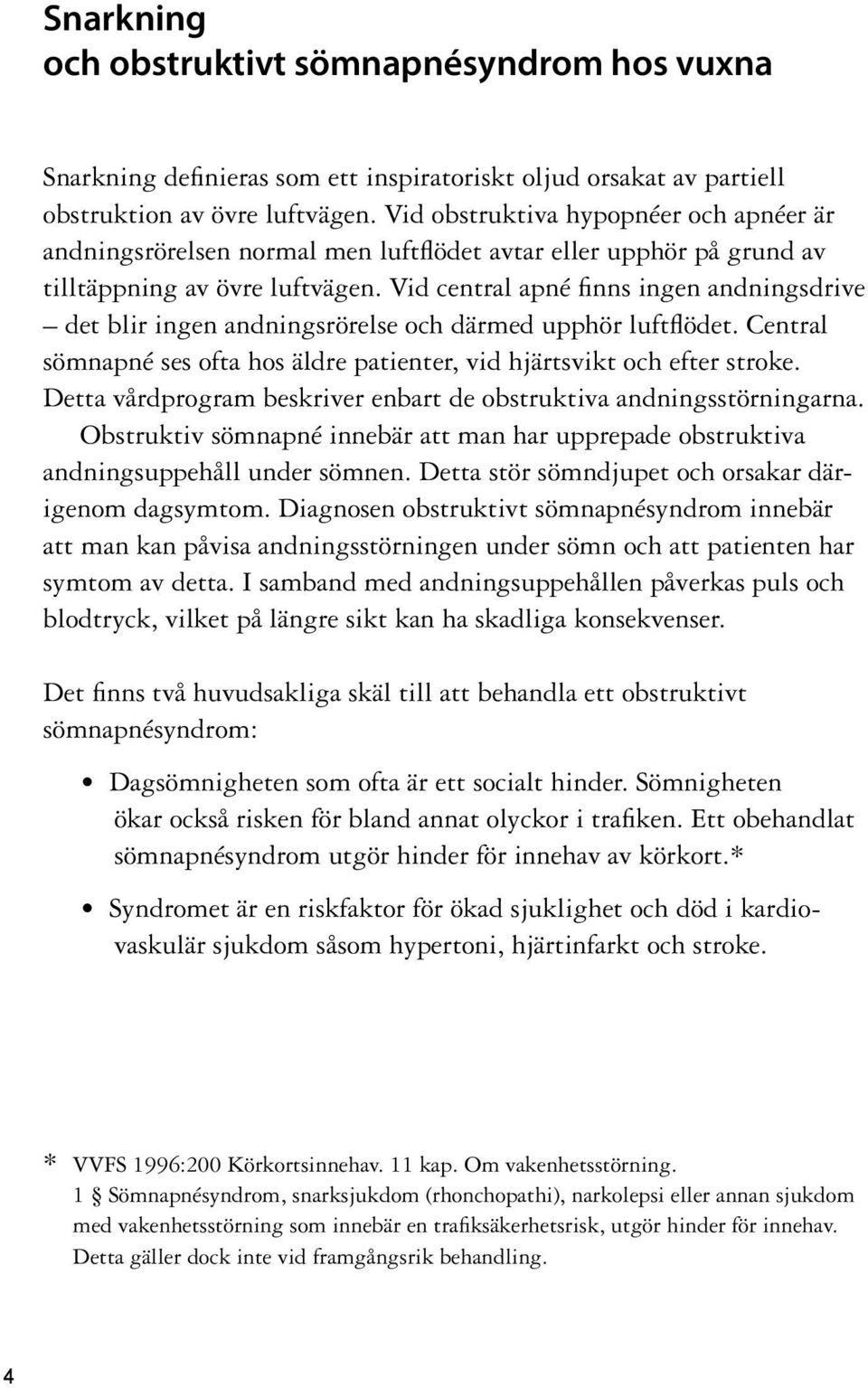 Vid central apné finns ingen andningsdrive det blir ingen andningsrörelse och därmed upphör luftflödet. Central sömnapné ses ofta hos äldre patienter, vid hjärtsvikt och efter stroke.