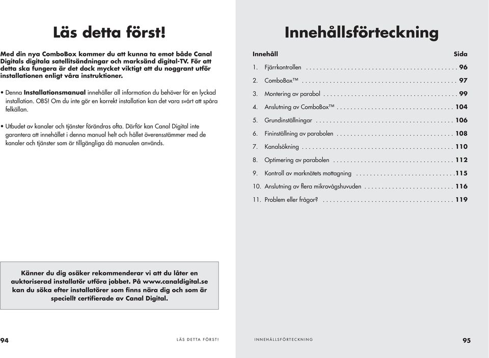 Denna Installationsmanual innehåller all information du behöver för en lyckad installation. OBS! Om du inte gör en korrekt installation kan det vara svårt att spåra felkällan.