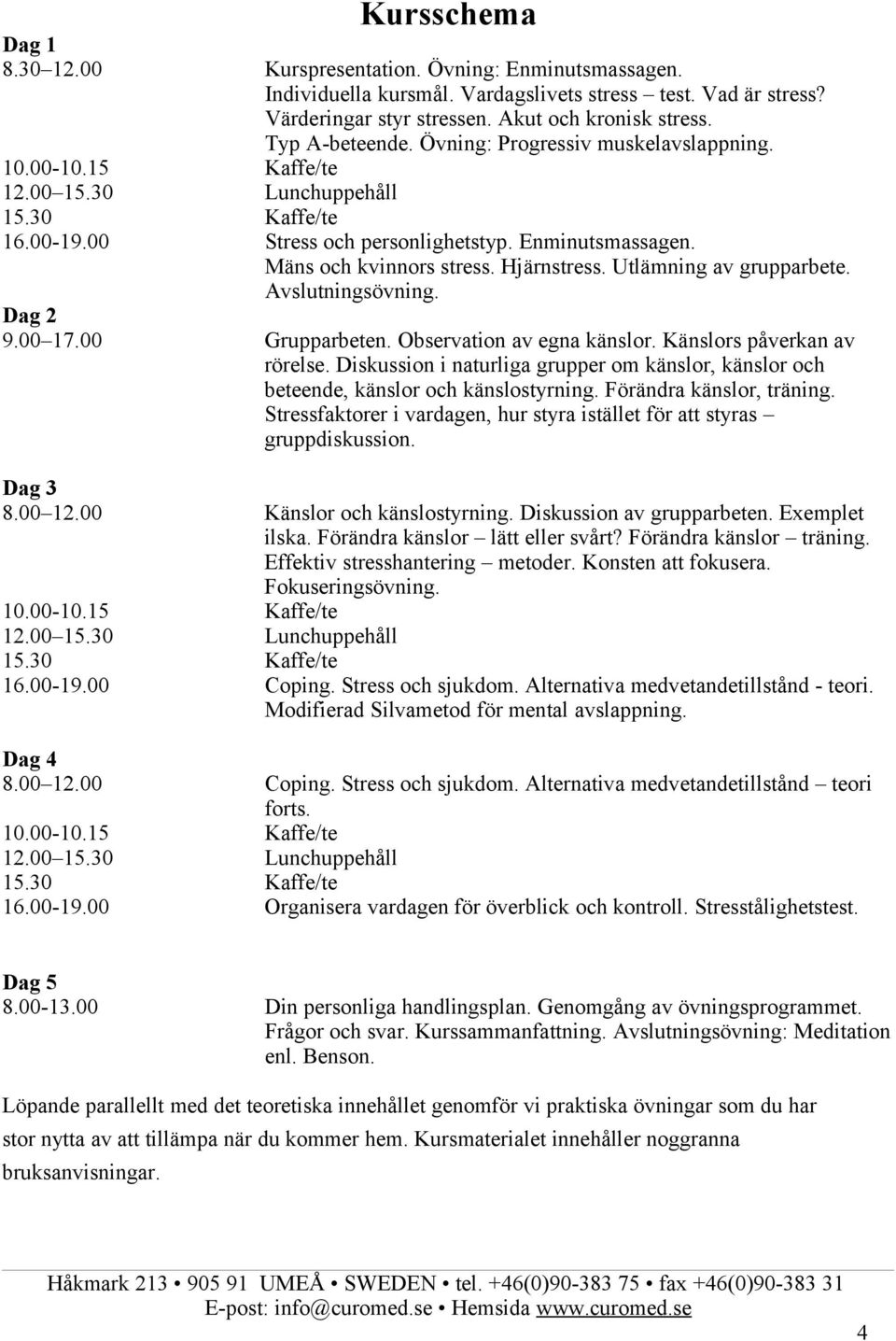 Hjärnstress. Utlämning av grupparbete. Avslutningsövning. Dag 2 9.00 17.00 Grupparbeten. Observation av egna känslor. Känslors påverkan av rörelse.